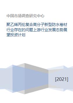 聚乙烯丙纶复合高分子新型防水卷材行业存在的问题上游行业发展态势展望投资计划